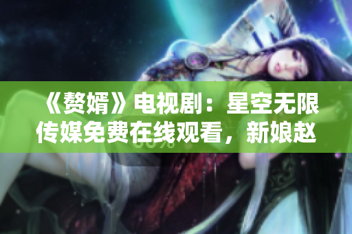 《赘婿》电视剧：星空无限传媒免费在线观看，新娘赵慕阳贤妻良母背后的成长之路