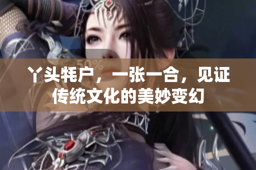 丫头牦户，一张一合，见证传统文化的美妙变幻