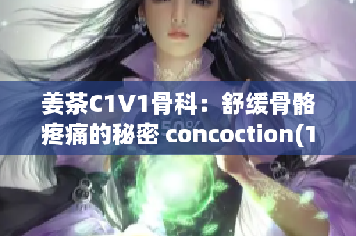 姜茶C1V1骨科：舒缓骨骼疼痛的秘密 concoction(1)