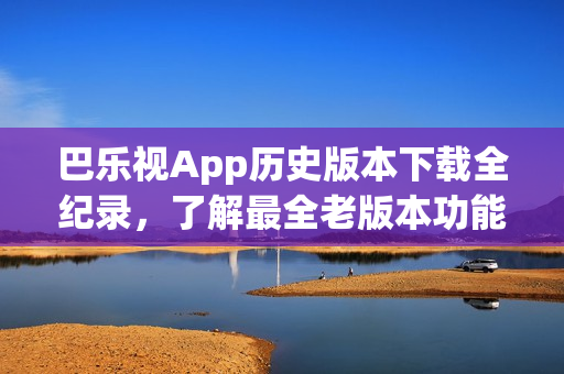 巴乐视App历史版本下载全纪录，了解最全老版本功能特性