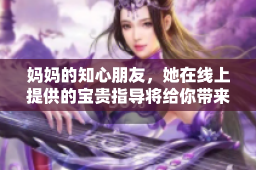 妈妈的知心朋友，她在线上提供的宝贵指导将给你带来力量和启示