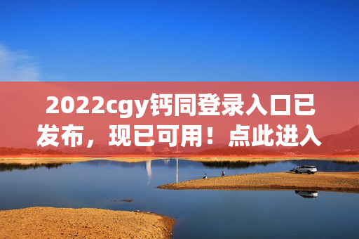 2022cgy钙同登录入口已发布，现已可用！点此进入获取更多信息