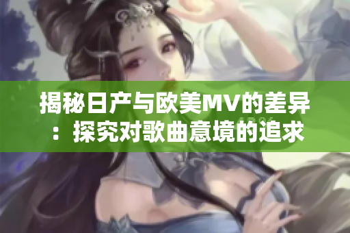 揭秘日产与欧美MV的差异：探究对歌曲意境的追求