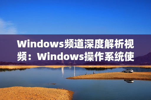 Windows频道深度解析视频：Windows操作系统使用技巧大揭秘