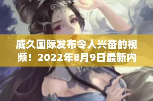 威久国际发布令人兴奋的视频！2022年8月9日最新内容曝光(1)