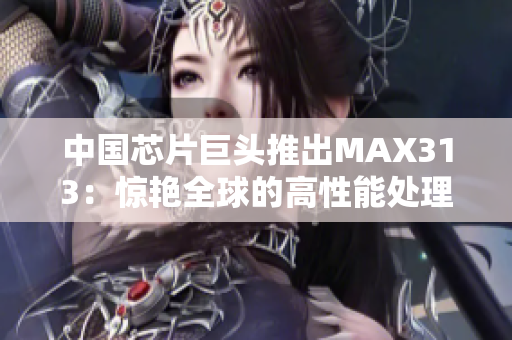 中国芯片巨头推出MAX313：惊艳全球的高性能处理器