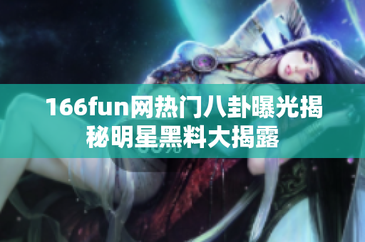 166fun网热门八卦曝光揭秘明星黑料大揭露