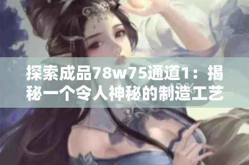 探索成品78w75通道1：揭秘一个令人神秘的制造工艺