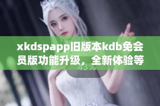 xkdspapp旧版本kdb免会员版功能升级，全新体验等你来体验(1)