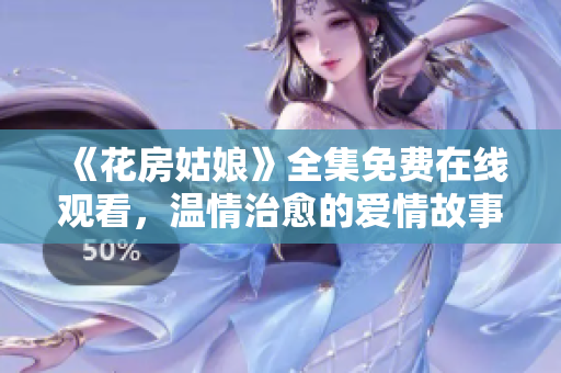 《花房姑娘》全集免费在线观看，温情治愈的爱情故事真人版！