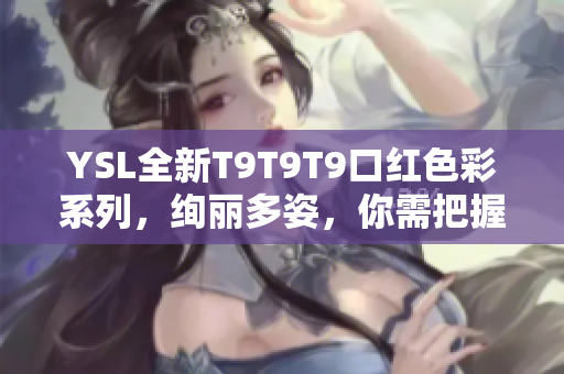 YSL全新T9T9T9口红色彩系列，绚丽多姿，你需把握的美妆新趋势