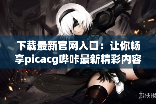 下载最新官网入口：让你畅享picacg哔咔最新精彩内容！