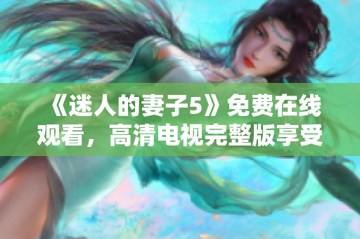 《迷人的妻子5》免费在线观看，高清电视完整版享受全新体验