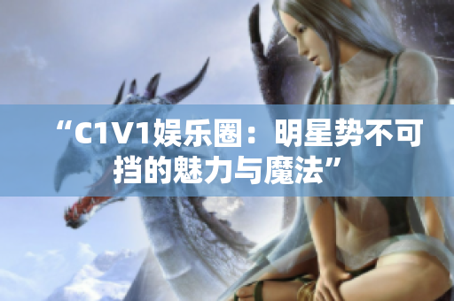 “C1V1娱乐圈：明星势不可挡的魅力与魔法”