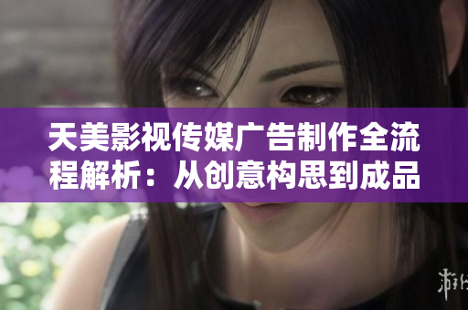 天美影视传媒广告制作全流程解析：从创意构思到成品发布详细介绍