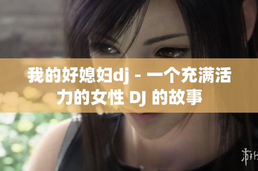 我的好媳妇dj - 一个充满活力的女性 DJ 的故事