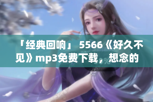 「经典回响」 5566《好久不见》mp3免费下载，想念的旋律听这里！