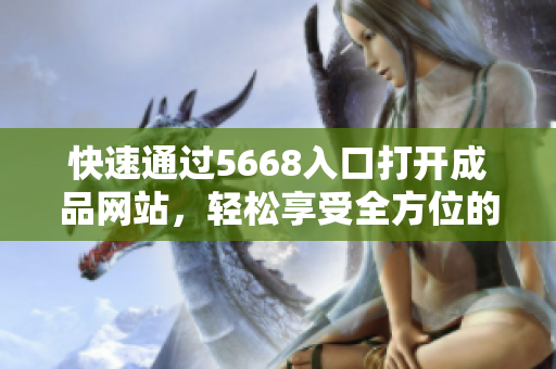 快速通过5668入口打开成品网站，轻松享受全方位的功能体验