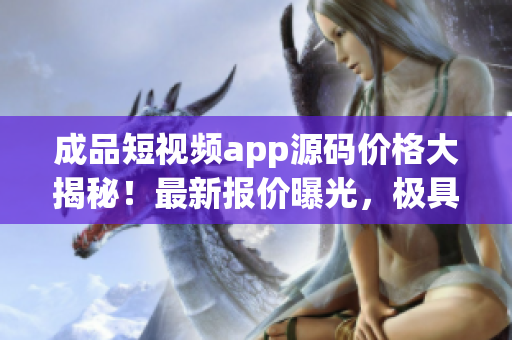 成品短视频app源码价格大揭秘！最新报价曝光，极具性价比！(1)