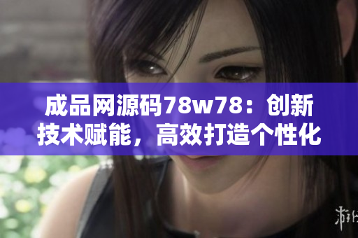 成品网源码78w78：创新技术赋能，高效打造个性化电商网站