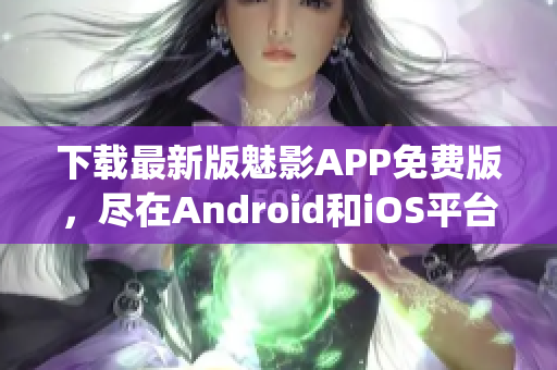 下载最新版魅影APP免费版，尽在Android和iOS平台(1)