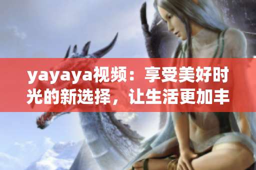 yayaya视频：享受美好时光的新选择，让生活更加丰富多彩