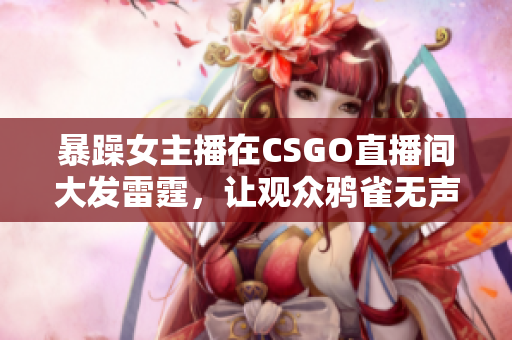 暴躁女主播在CSGO直播间大发雷霆，让观众鸦雀无声