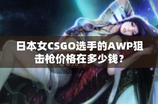 日本女CSGO选手的AWP狙击枪价格在多少钱？