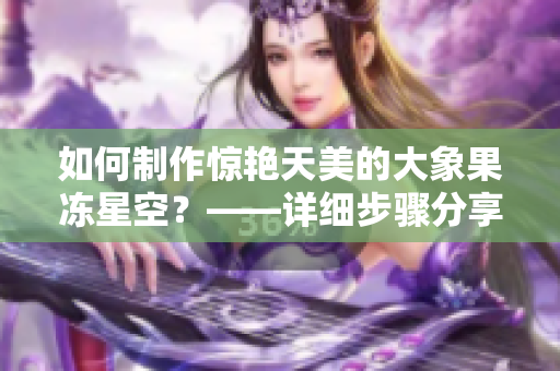 如何制作惊艳天美的大象果冻星空？——详细步骤分享！