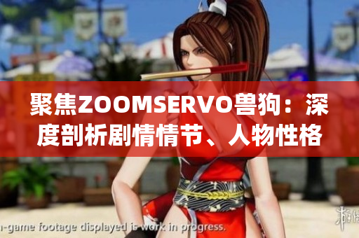 聚焦ZOOMSERVO兽狗：深度剖析剧情情节、人物性格与情感交织(1)