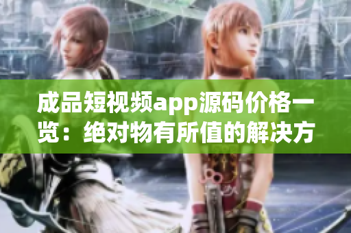 成品短视频app源码价格一览：绝对物有所值的解决方案