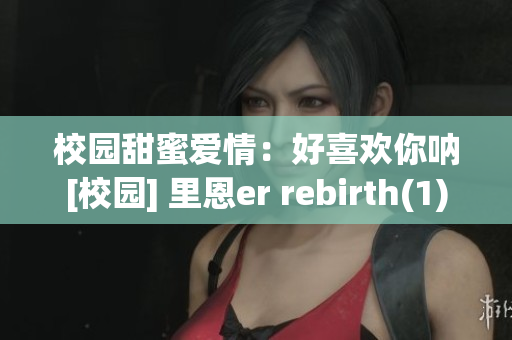 校园甜蜜爱情：好喜欢你呐[校园] 里恩er rebirth(1)