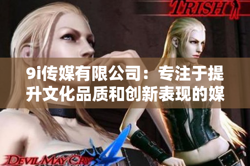 9i传媒有限公司：专注于提升文化品质和创新表现的媒体平台