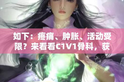 如下：疼痛、肿胀、活动受限？来看看C1V1骨科，获取专业治疗！