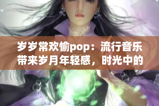 岁岁常欢愉pop：流行音乐带来岁月年轻感，时光中的欢乐与魅力