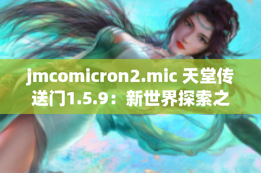 jmcomicron2.mic 天堂传送门1.5.9：新世界探索之旅