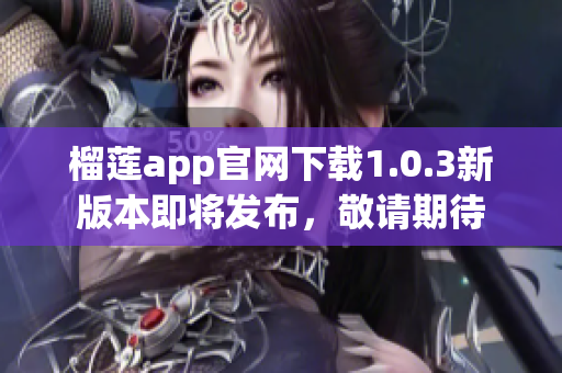 榴莲app官网下载1.0.3新版本即将发布，敬请期待