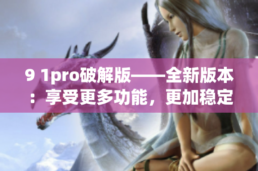 9 1pro破解版——全新版本：享受更多功能，更加稳定