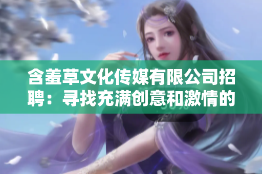 含羞草文化传媒有限公司招聘：寻找充满创意和激情的新成员