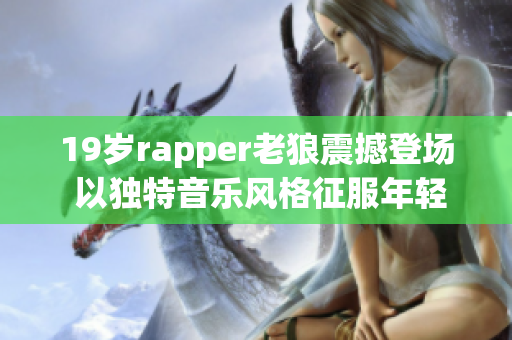 19岁rapper老狼震撼登场 以独特音乐风格征服年轻一代