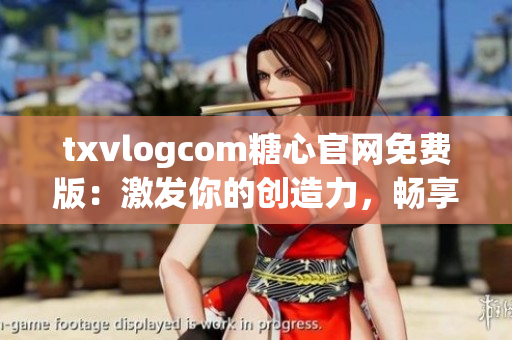 txvlogcom糖心官网免费版：激发你的创造力，畅享丰富内容(1)