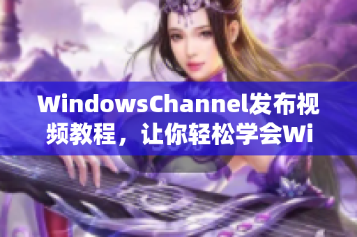 WindowsChannel发布视频教程，让你轻松学会Windows系统操作