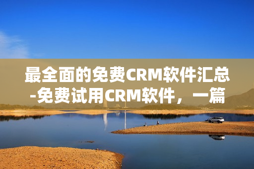 最全面的免费CRM软件汇总-免费试用CRM软件，一篇文章搞定！