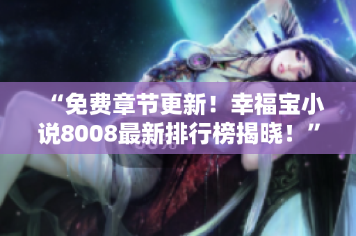 “免费章节更新！幸福宝小说8008最新排行榜揭晓！”