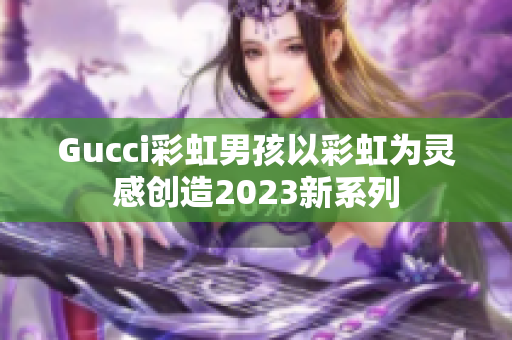 Gucci彩虹男孩以彩虹为灵感创造2023新系列