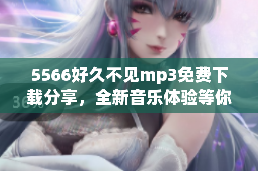 5566好久不见mp3免费下载分享，全新音乐体验等你来听