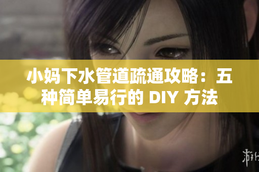 小妈下水管道疏通攻略：五种简单易行的 DIY 方法