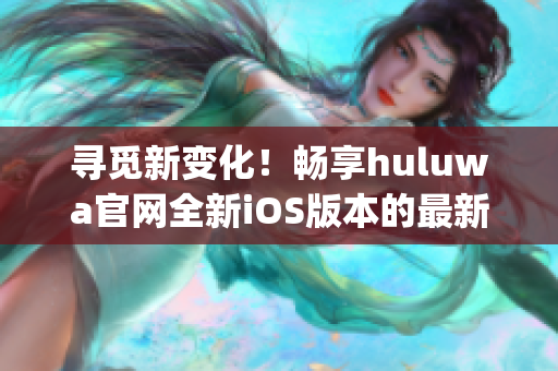 寻觅新变化！畅享huluwa官网全新iOS版本的最新特色(1)