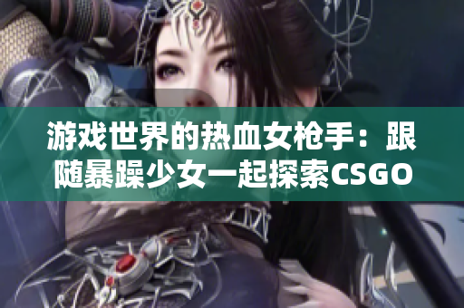 游戏世界的热血女枪手：跟随暴躁少女一起探索CSGO