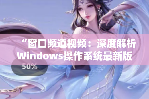 “窗口频道视频：深度解析Windows操作系统最新版本”